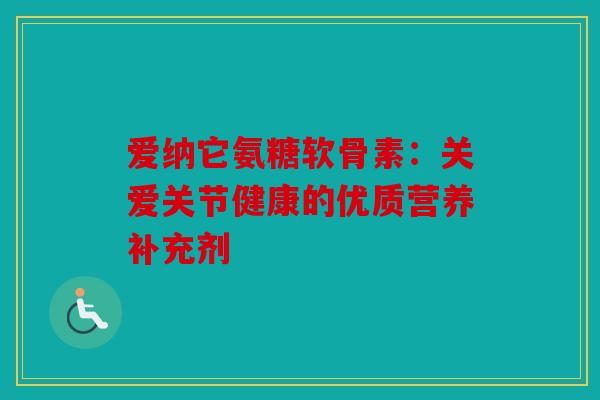 爱纳它氨糖软骨素：关爱关节健康的优质营养补充剂