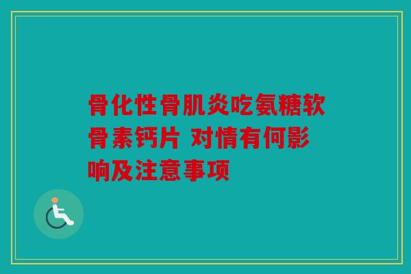 骨化性骨肌炎吃氨糖软骨素钙片 对情有何影响及注意事项