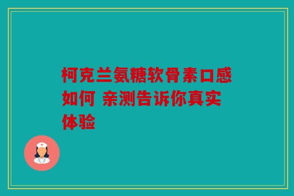 柯克兰氨糖软骨素口感如何 亲测告诉你真实体验
