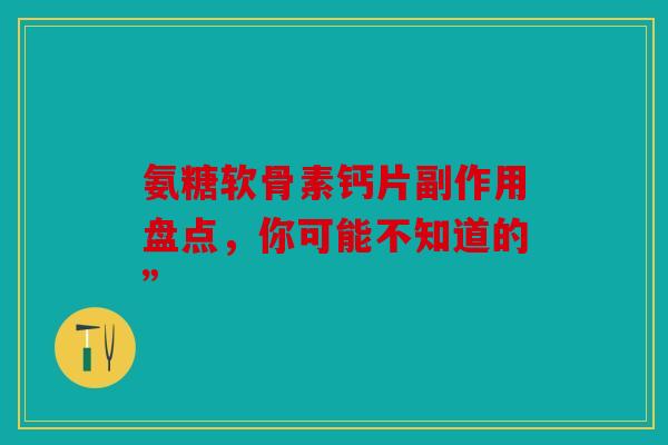 氨糖软骨素钙片副作用盘点，你可能不知道的”