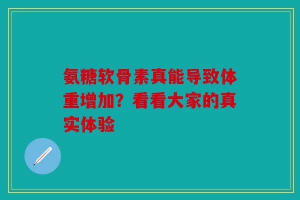 氨糖软骨素真能导致体重增加？看看大家的真实体验