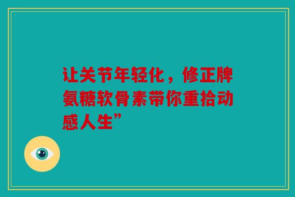 让关节年轻化，修正牌氨糖软骨素带你重拾动感人生”