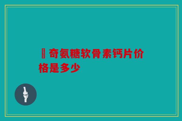 沵奇氨糖软骨素钙片价格是多少