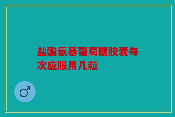 盐酸氨基葡萄糖胶囊每次应服用几粒