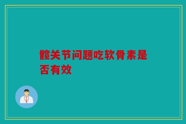 髋关节问题吃软骨素是否有效