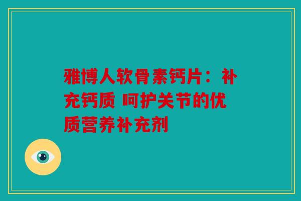 雅博人软骨素钙片：补充钙质 呵护关节的优质营养补充剂