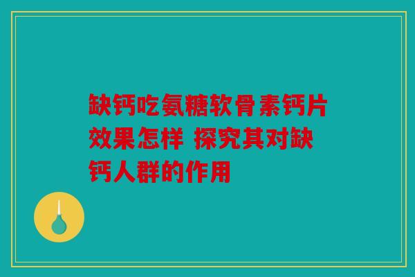 缺钙吃氨糖软骨素钙片效果怎样 探究其对缺钙人群的作用