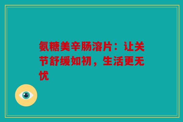 氨糖美辛肠溶片：让关节舒缓如初，生活更无忧