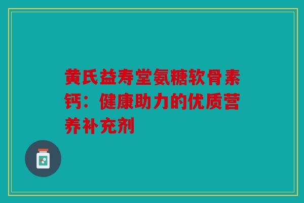 黄氏益寿堂氨糖软骨素钙：健康助力的优质营养补充剂