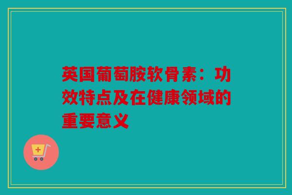 英国葡萄胺软骨素：功效特点及在健康领域的重要意义