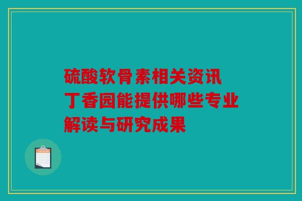 硫酸软骨素相关资讯 丁香园能提供哪些专业解读与研究成果