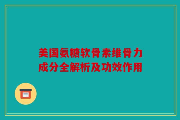 美国氨糖软骨素维骨力成分全解析及功效作用