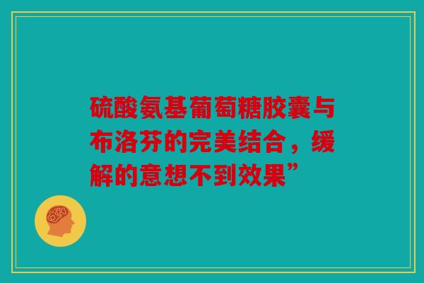 硫酸氨基葡萄糖胶囊与布洛芬的完美结合，缓解的意想不到效果”
