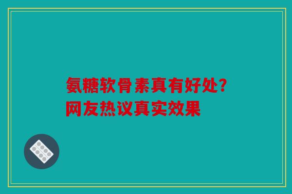 氨糖软骨素真有好处？网友热议真实效果