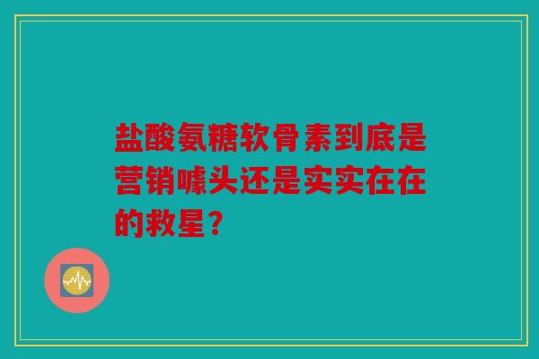 盐酸氨糖软骨素到底是营销噱头还是实实在在的救星？
