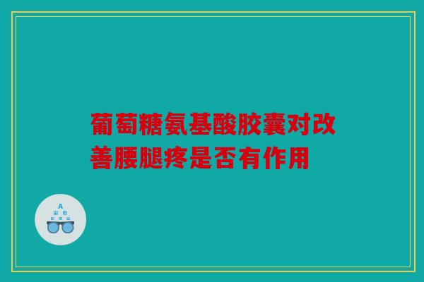 葡萄糖氨基酸胶囊对改善腰腿疼是否有作用
