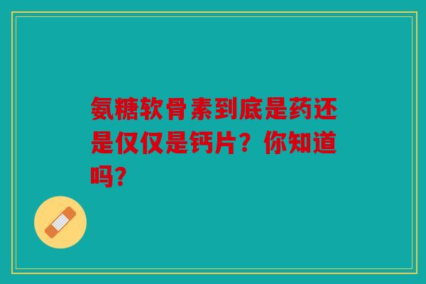 氨糖软骨素到底是药还是仅仅是钙片？你知道吗？