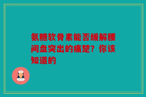 氨糖软骨素能否缓解腰间盘突出的痛楚？你该知道的
