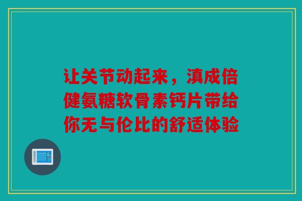 让关节动起来，滇成倍健氨糖软骨素钙片带给你无与伦比的舒适体验
