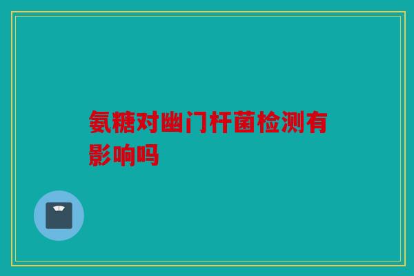 氨糖对幽门杆菌检测有影响吗