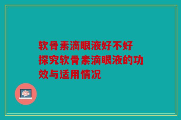 软骨素滴眼液好不好 探究软骨素滴眼液的功效与适用情况