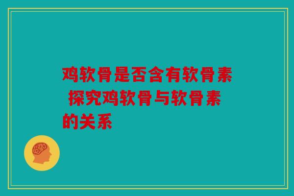 鸡软骨是否含有软骨素 探究鸡软骨与软骨素的关系