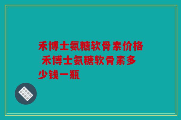 禾博士氨糖软骨素价格 禾博士氨糖软骨素多少钱一瓶
