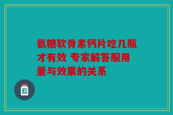 氨糖软骨素钙片吃几瓶才有效 专家解答服用量与效果的关系