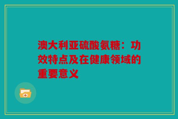 澳大利亚硫酸氨糖：功效特点及在健康领域的重要意义