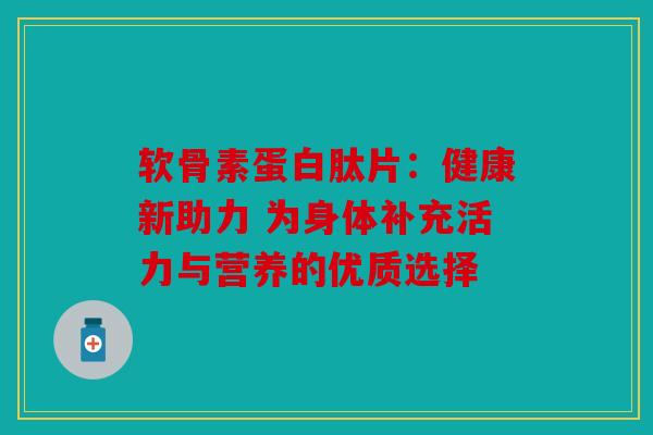 软骨素蛋白肽片：健康新助力 为身体补充活力与营养的优质选择
