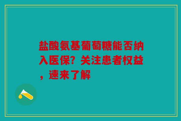盐酸氨基葡萄糖能否纳入医保？关注患者权益，速来了解