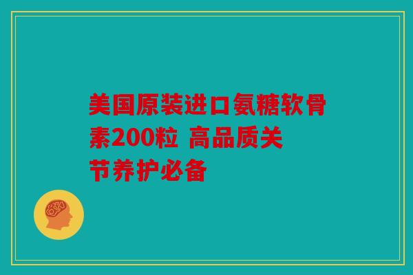 美国原装进口氨糖软骨素200粒 高品质关节养护必备