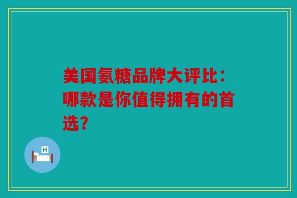 美国氨糖品牌大评比：哪款是你值得拥有的首选？