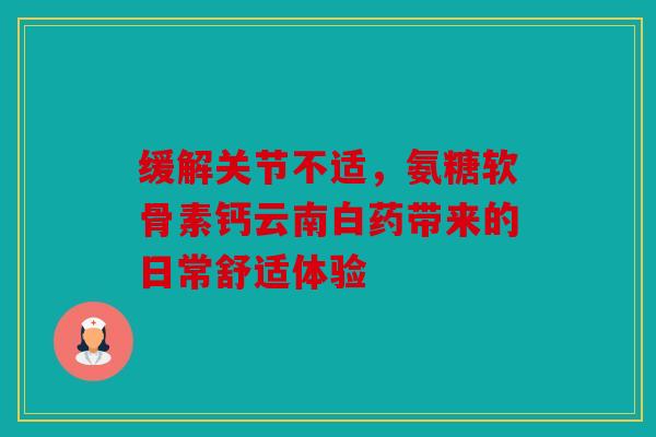 缓解关节不适，氨糖软骨素钙云南白药带来的日常舒适体验
