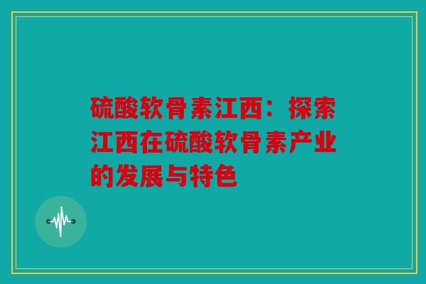 硫酸软骨素江西：探索江西在硫酸软骨素产业的发展与特色
