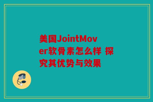美国JointMover软骨素怎么样 探究其优势与效果