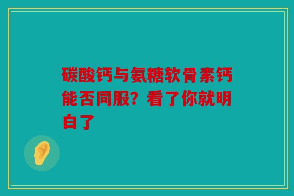 碳酸钙与氨糖软骨素钙能否同服？看了你就明白了