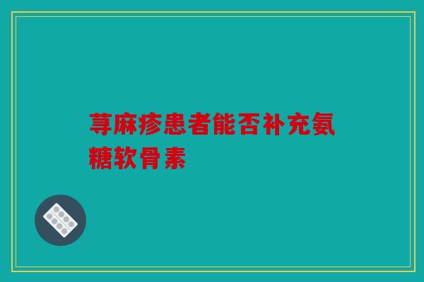 荨麻疹患者能否补充氨糖软骨素