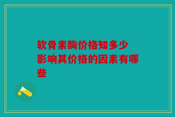 软骨素酶价格知多少 影响其价格的因素有哪些