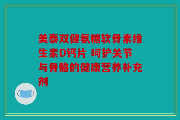 美泰双健氨糖软骨素维生素D钙片 呵护关节与骨骼的健康营养补充剂