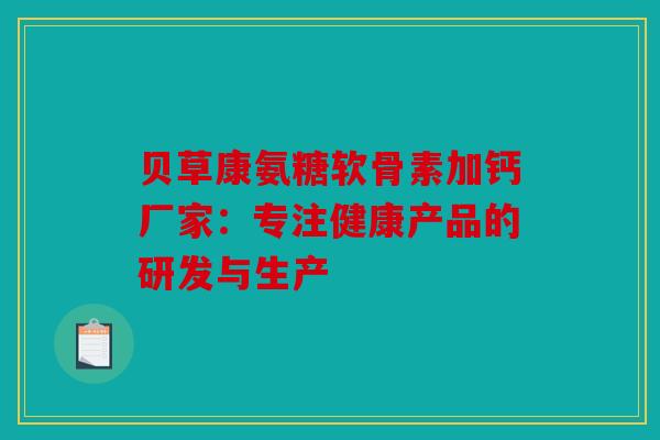 贝草康氨糖软骨素加钙厂家：专注健康产品的研发与生产