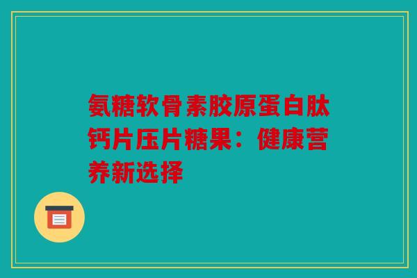 氨糖软骨素胶原蛋白肽钙片压片糖果：健康营养新选择