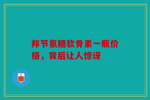 邦节氨糖软骨素一瓶价格，背后让人惊讶
