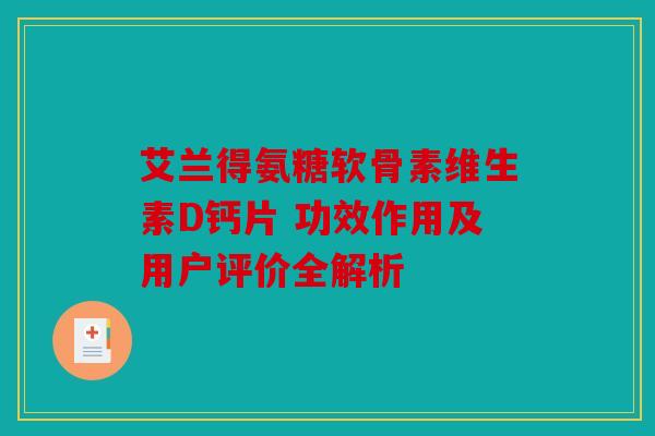 艾兰得氨糖软骨素维生素D钙片 功效作用及用户评价全解析