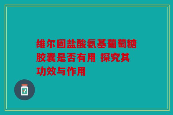 维尔固盐酸氨基葡萄糖胶囊是否有用 探究其功效与作用