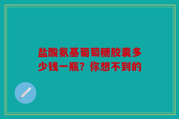 盐酸氨基葡萄糖胶囊多少钱一瓶？你想不到的