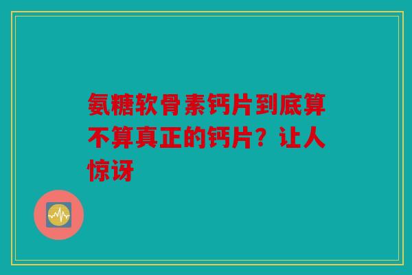 氨糖软骨素钙片到底算不算真正的钙片？让人惊讶