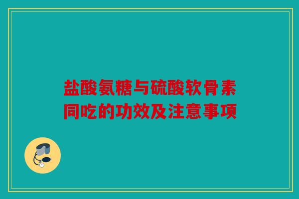盐酸氨糖与硫酸软骨素同吃的功效及注意事项