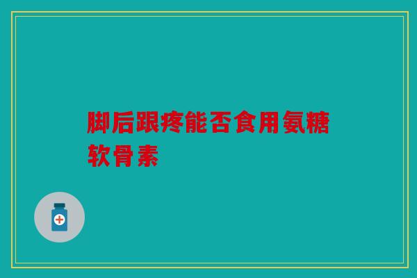 脚后跟疼能否食用氨糖软骨素