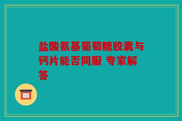 盐酸氨基葡萄糖胶囊与钙片能否同服 专家解答